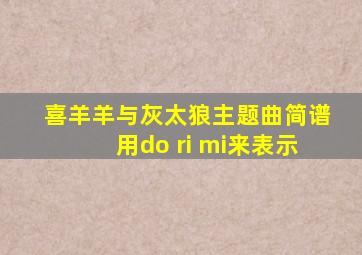 喜羊羊与灰太狼主题曲简谱用do ri mi来表示